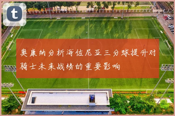 奥康纳分析海佐尼亚三分球提升对骑士未来战绩的重要影响